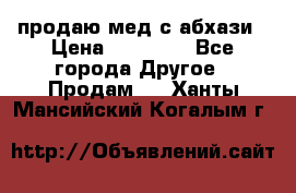 продаю мед с абхази › Цена ­ 10 000 - Все города Другое » Продам   . Ханты-Мансийский,Когалым г.